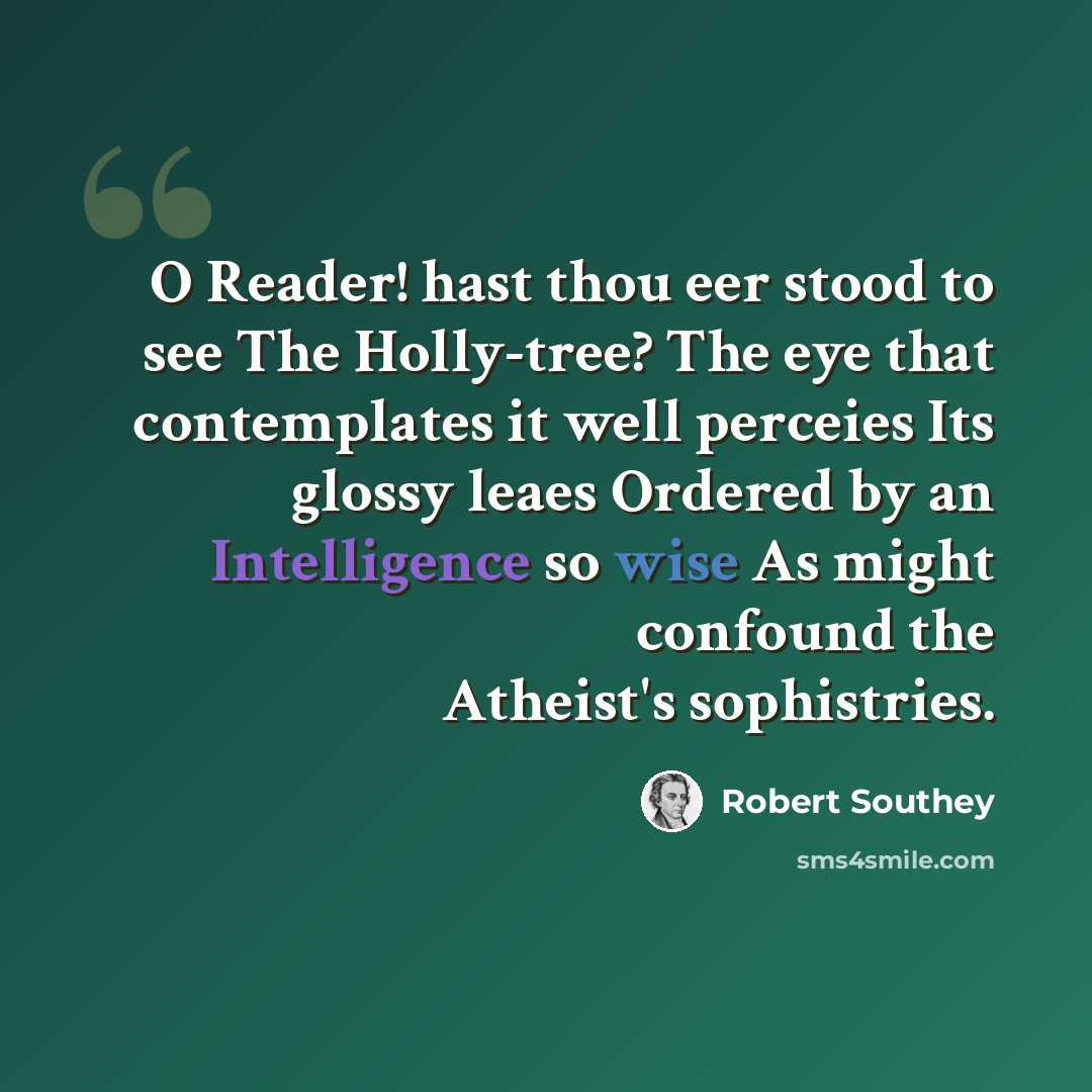 “O Reader! hast thou eer stood to see The Holly-tree? The eye that contemplates it well perceies Its glossy leaes Ordered by an Intelligence so wise As might confound the Atheist's sophistries.” quote by Robert Southey