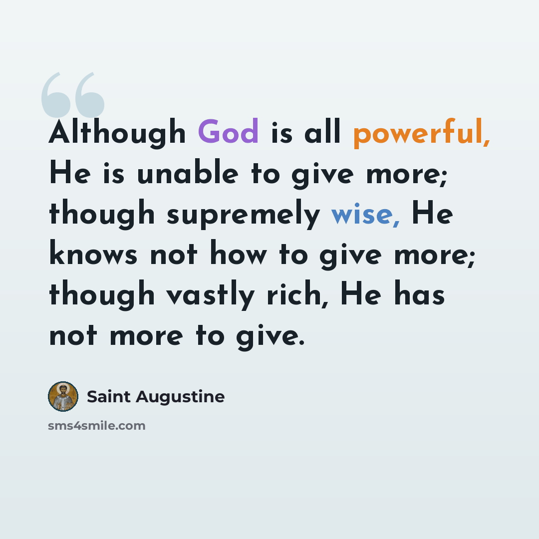 “Although God is all powerful, He is unable to give more; though supremely wise, He knows not how to give more; though vastly rich, He has not more to give.” quote by Saint Augustine