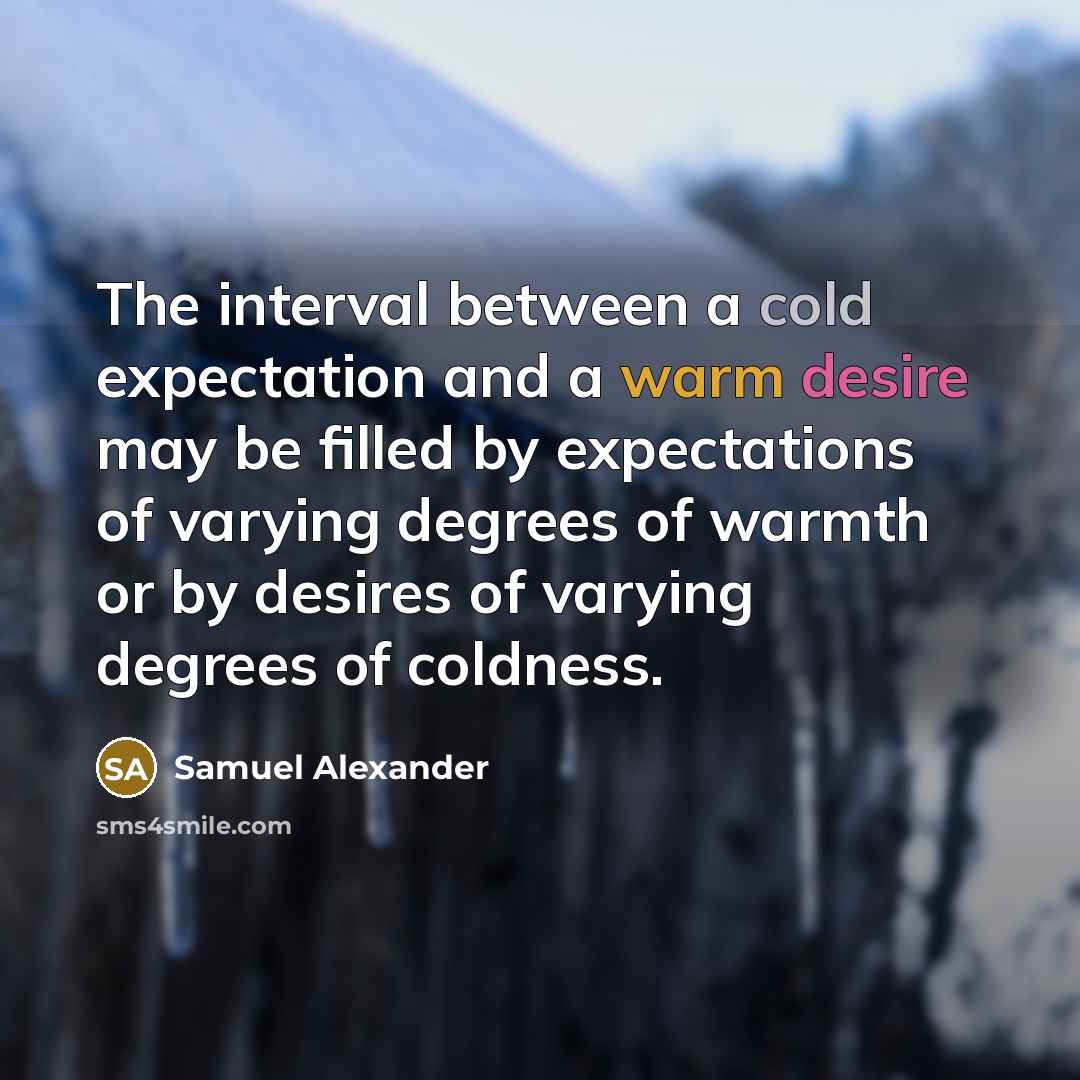 “The interval between a cold expectation and a warm desire may be filled by expectations of varying degrees of warmth or by desires of varying degrees of coldness.” quote by Samuel Alexander
