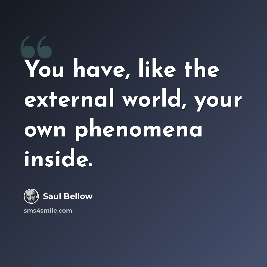 “You have, like the external world, your own phenomena inside.” quote by Saul Bellow