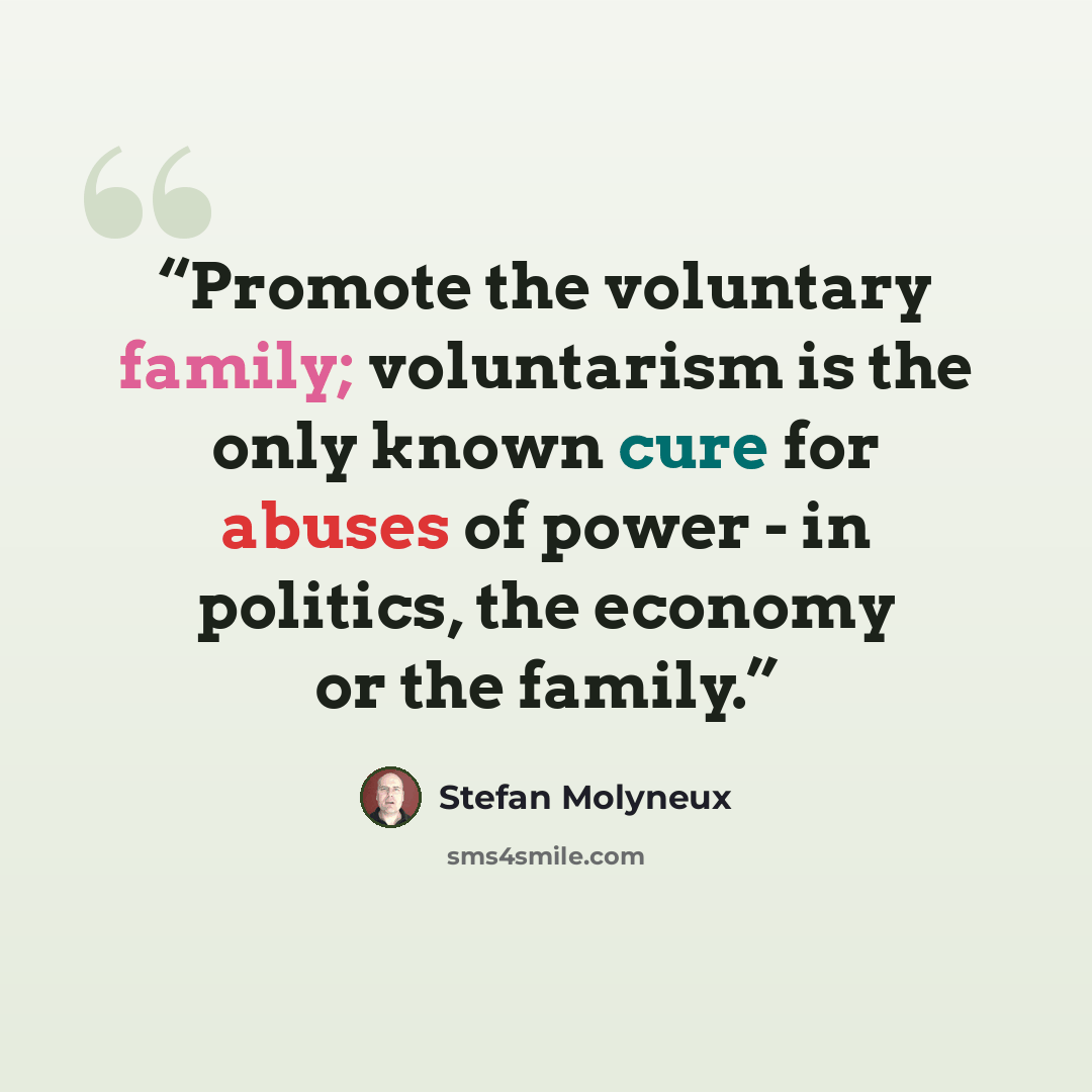 “Promote the voluntary family; voluntarism is the only known cure for abuses of power - in politics, the economy or the family.” quote by Stefan Molyneux