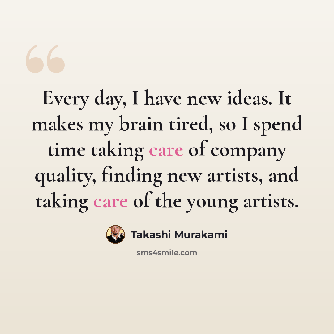 “Every day, I have new ideas. It makes my brain tired, so I spend time taking care of company quality, finding new artists, and taking care of the young artists.” quote by Takashi Murakami