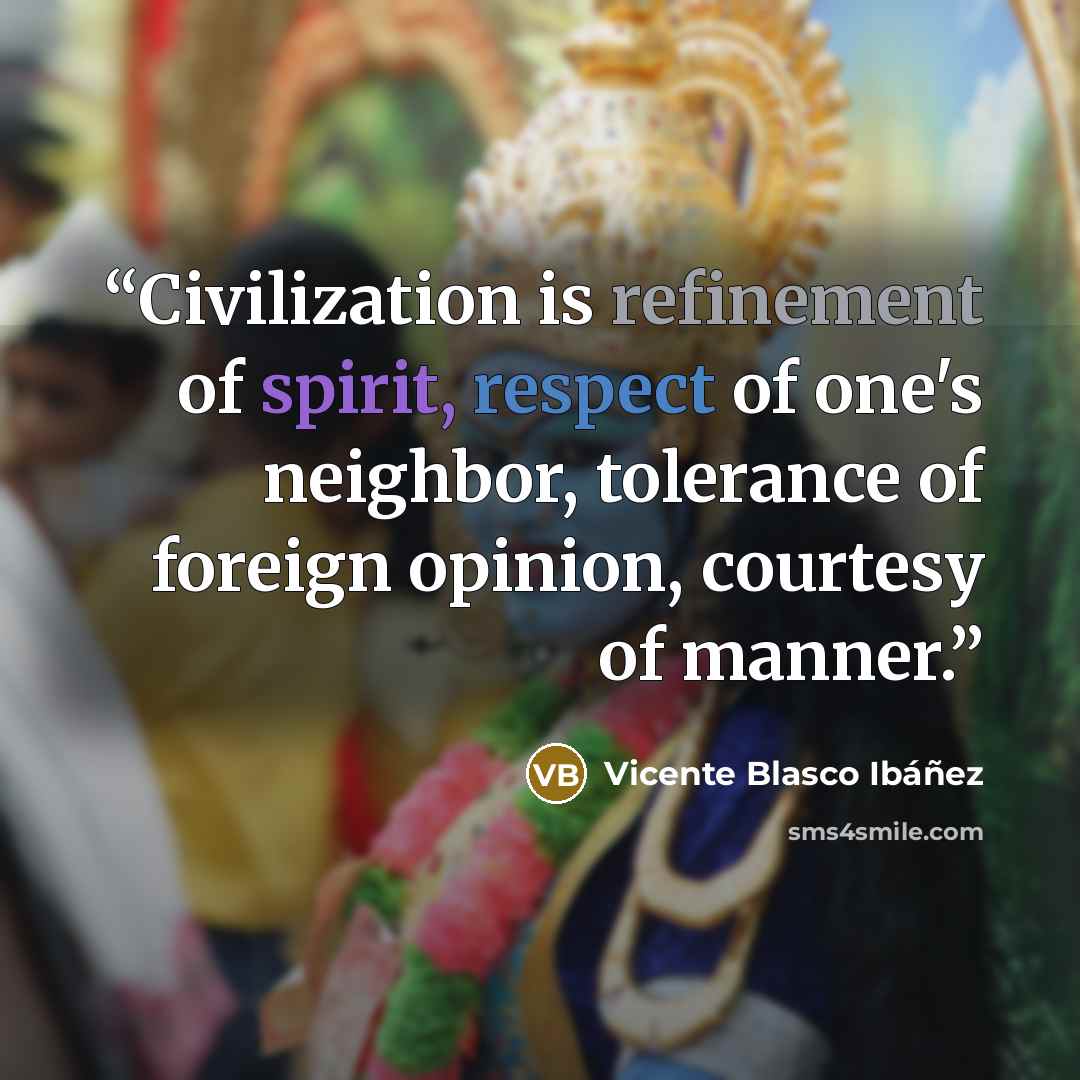 “Civilization is refinement of spirit, respect of one's neighbor, tolerance of foreign opinion, courtesy of manner.” quote by Vicente Blasco Ibáñez