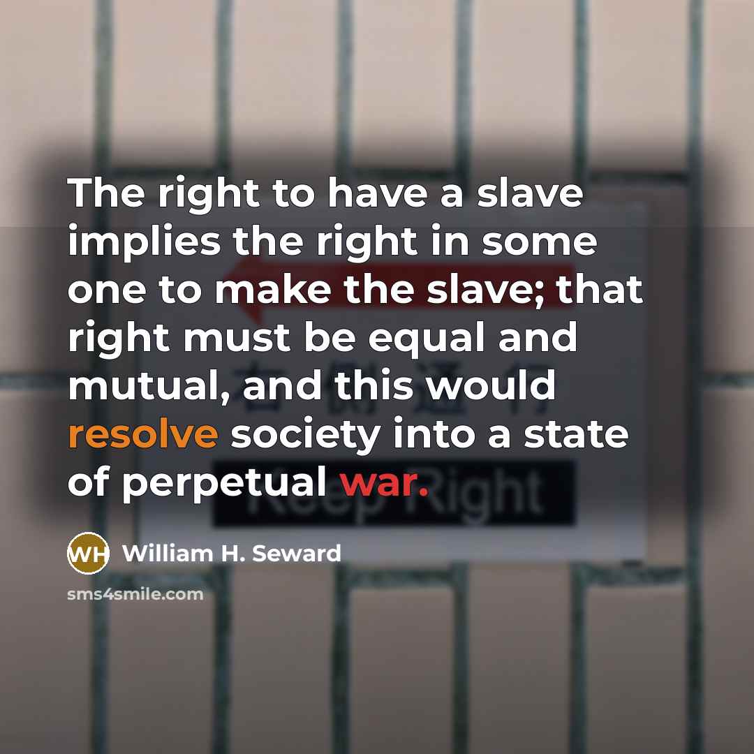 “The right to have a slave implies the right in some one to make the slave; that right must be equal and mutual, and this would resolve society into a state of perpetual war.” quote by William H. Seward
