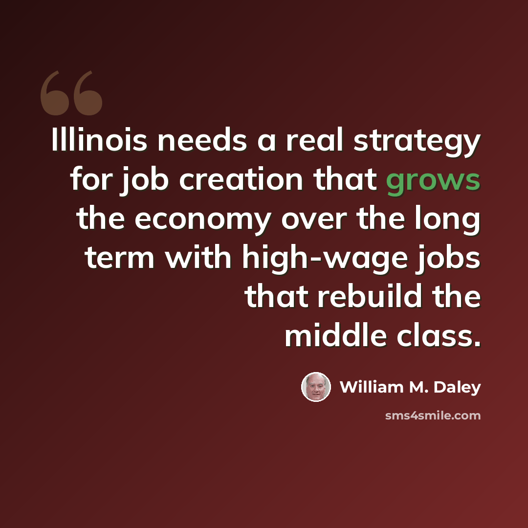 “Illinois needs a real strategy for job creation that grows the economy over the long term with high-wage jobs that rebuild the middle class.” quote by William M. Daley