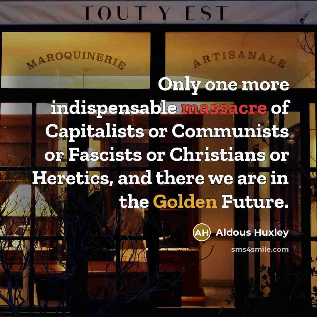 “Only one more indispensable massacre of Capitalists or Communists or Fascists or Christians or Heretics, and there we are in the Golden Future.” quote by Aldous Huxley