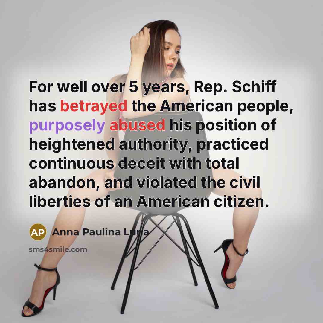 “For well over 5 years, Rep. Schiff has betrayed the American people, purposely abused his position of heightened authority, practiced continuous deceit with total abandon, and violated the civil liberties of an American citizen.” quote by Anna Paulina Luna