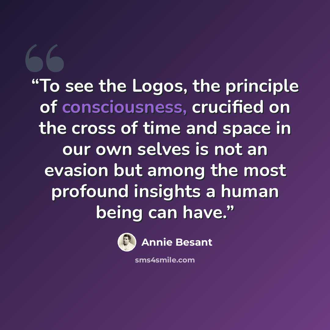“To see the Logos, the principle of consciousness, crucified on the cross of time and space in our own selves is not an evasion but among the most profound insights a human being can have.” quote by Annie Besant