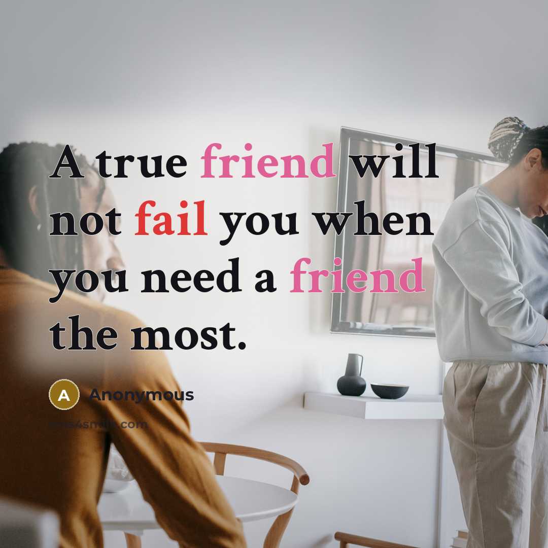“A true friend will not fail you when you need a friend the most.” quote by Anonymous