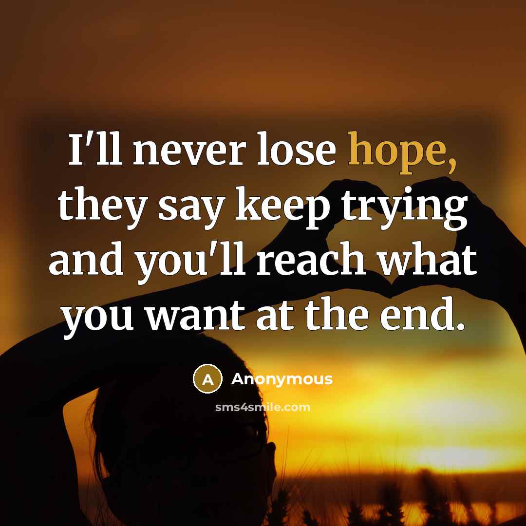 “I'll never lose hope, they say keep trying and you'll reach what you want at the end.” quote by Anonymous