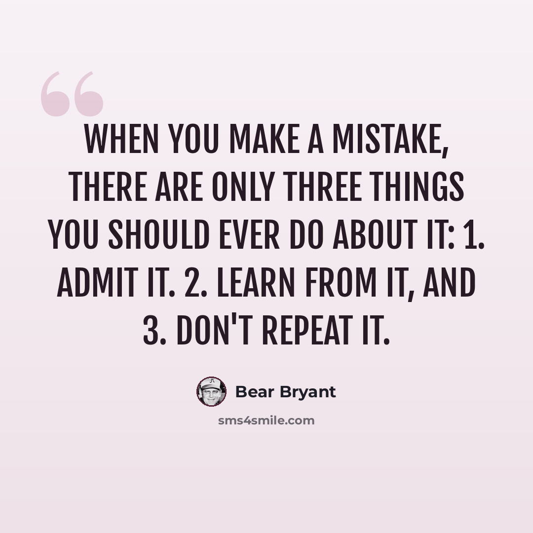 “When you make a mistake, there are only three things you should ever do about it: 1. Admit it. 2. Learn from it, and 3. Don't repeat it.” quote by Bear Bryant