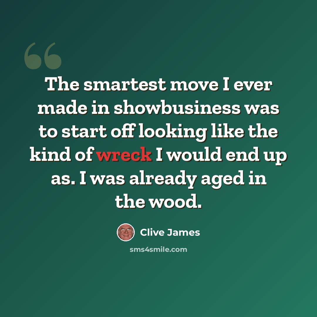 “The smartest move I ever made in showbusiness was to start off looking like the kind of wreck I would end up as. I was already aged in the wood.” quote by Clive James