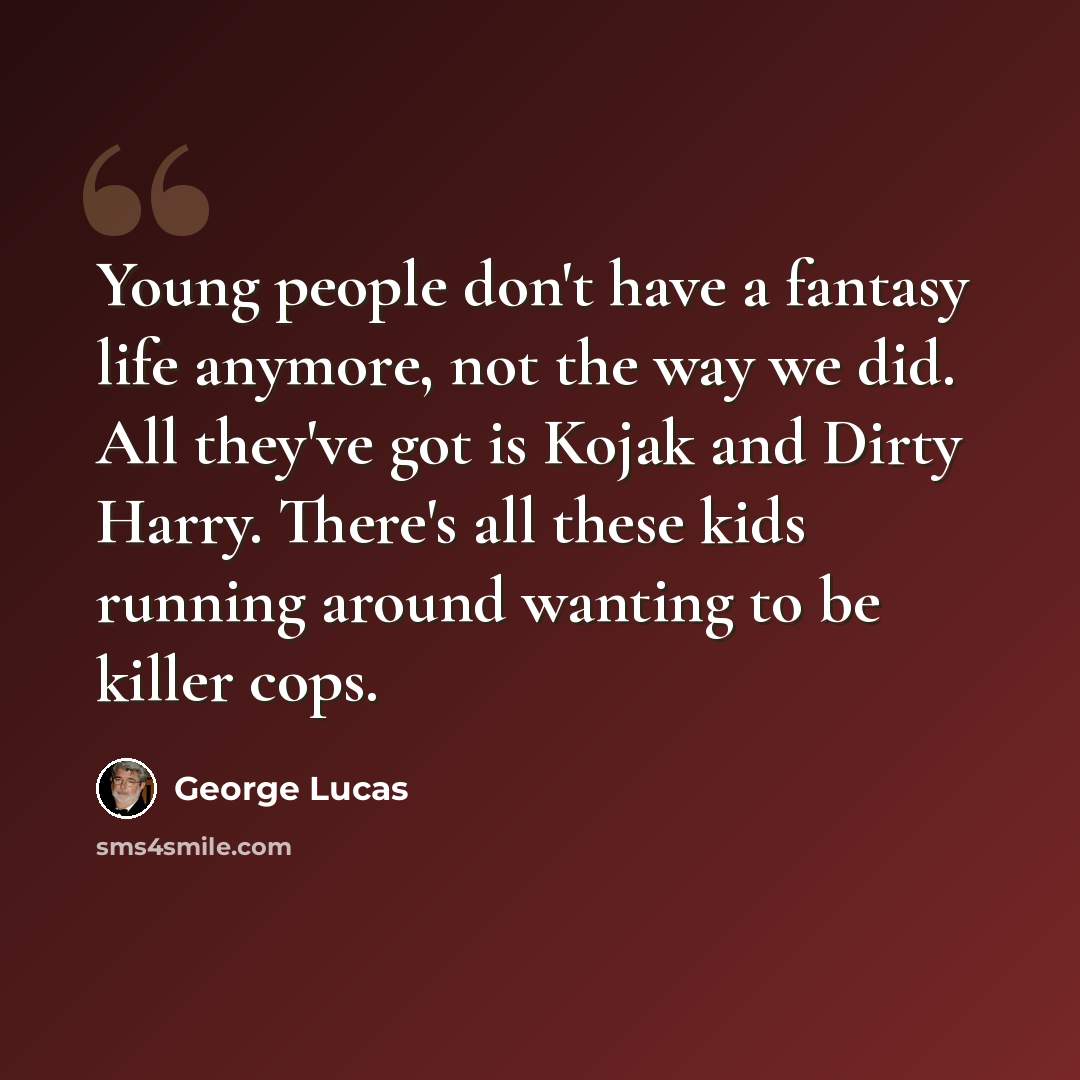 “Young people don't have a fantasy life anymore, not the way we did. All they've got is Kojak and Dirty Harry. There's all these kids running around wanting to be killer cops.” quote by George Lucas