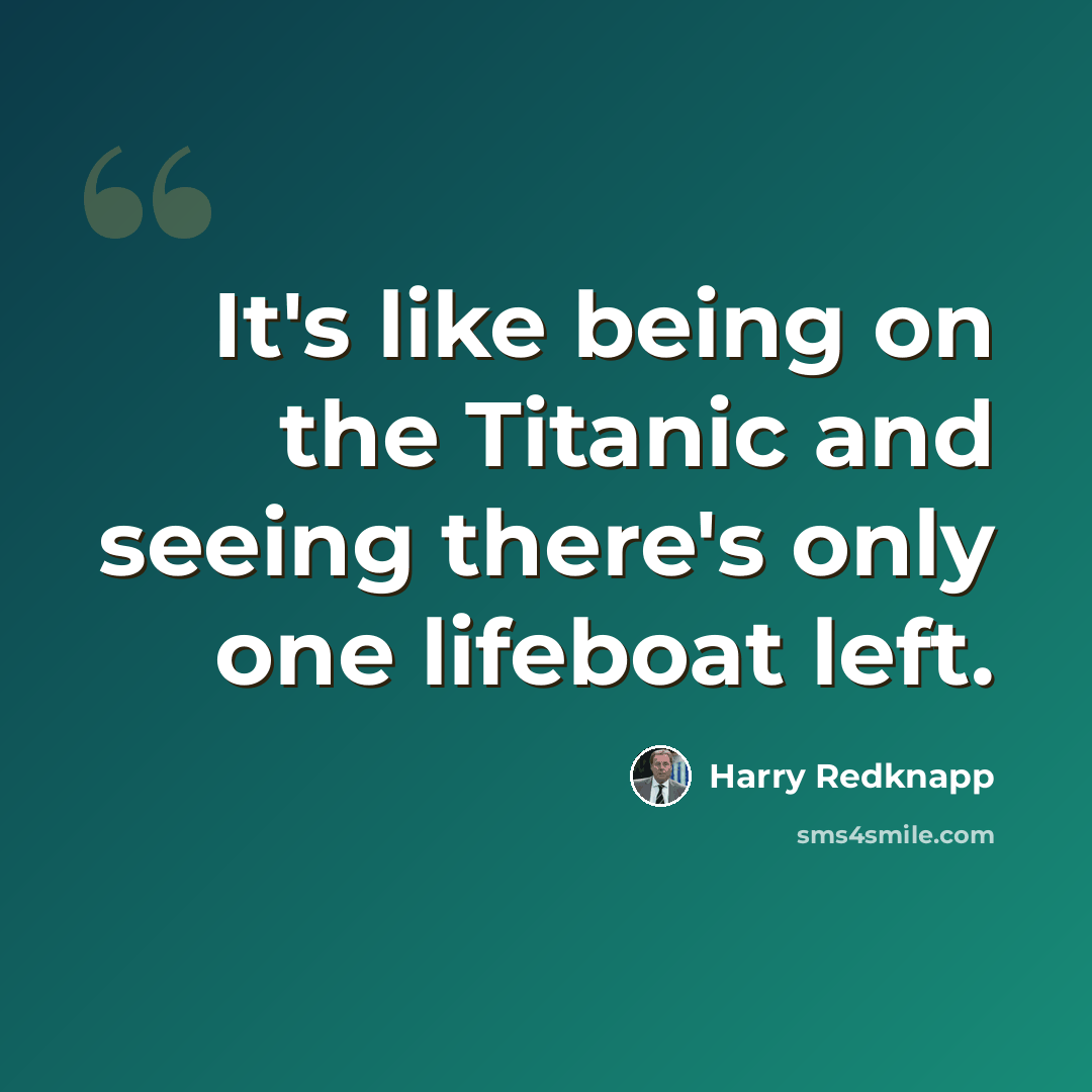 “It's like being on the Titanic and seeing there's only one lifeboat left.” quote by Harry Redknapp