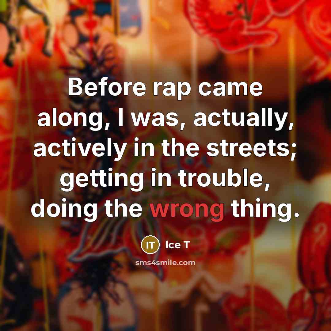 “Before rap came along, I was, actually, actively in the streets; getting in trouble, doing the wrong thing.” quote by Ice T