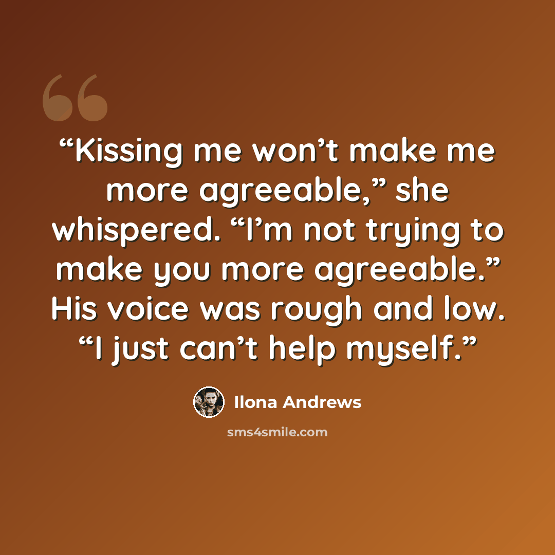“Kissing me won’t make me more agreeable,” she whispered. “I’m not trying to make you more agreeable.” His voice was rough and low. “I just can’t help myself.” quote by Ilona Andrews