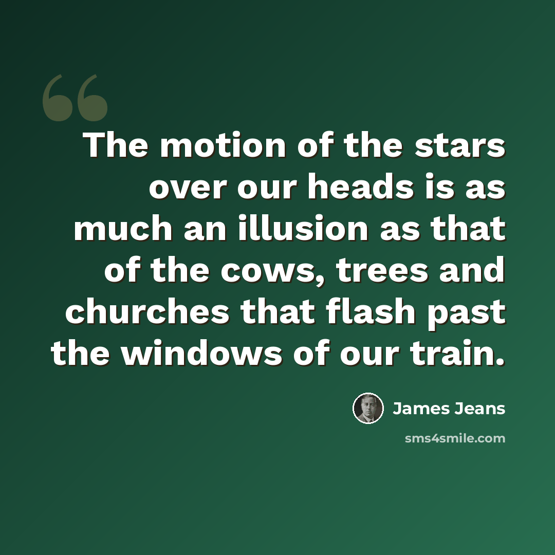“The motion of the stars over our heads is as much an illusion as that of the cows, trees and churches that flash past the windows of our train.” quote by James Jeans