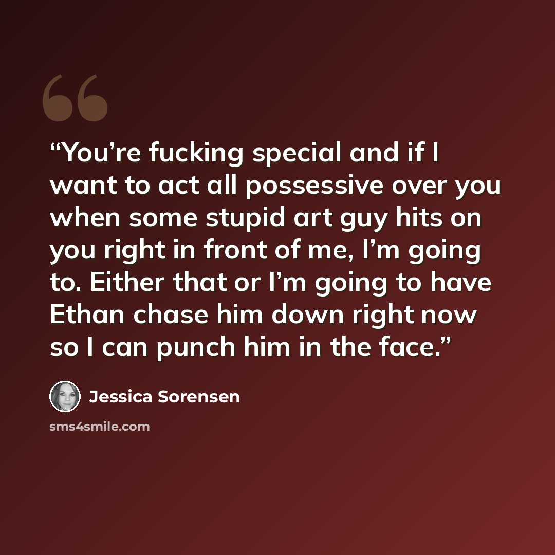 “You’re fucking special and if I want to act all possessive over you when some stupid art guy hits on you right in front of me, I’m going to. Either that or I’m going to have Ethan chase him down right now so I can punch him in the face.” quote by Jessica Sorensen