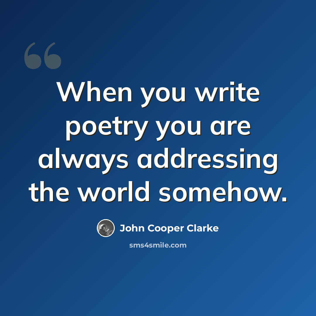“When you write poetry you are always addressing the world somehow.” quote by John Cooper Clarke