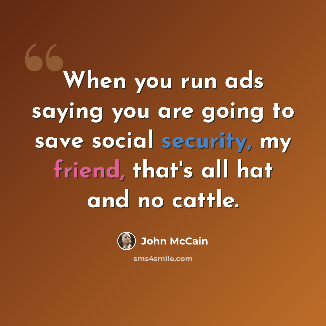“When you run ads saying you are going to save social security, my friend, that's all hat and no cattle.” quote by John McCain