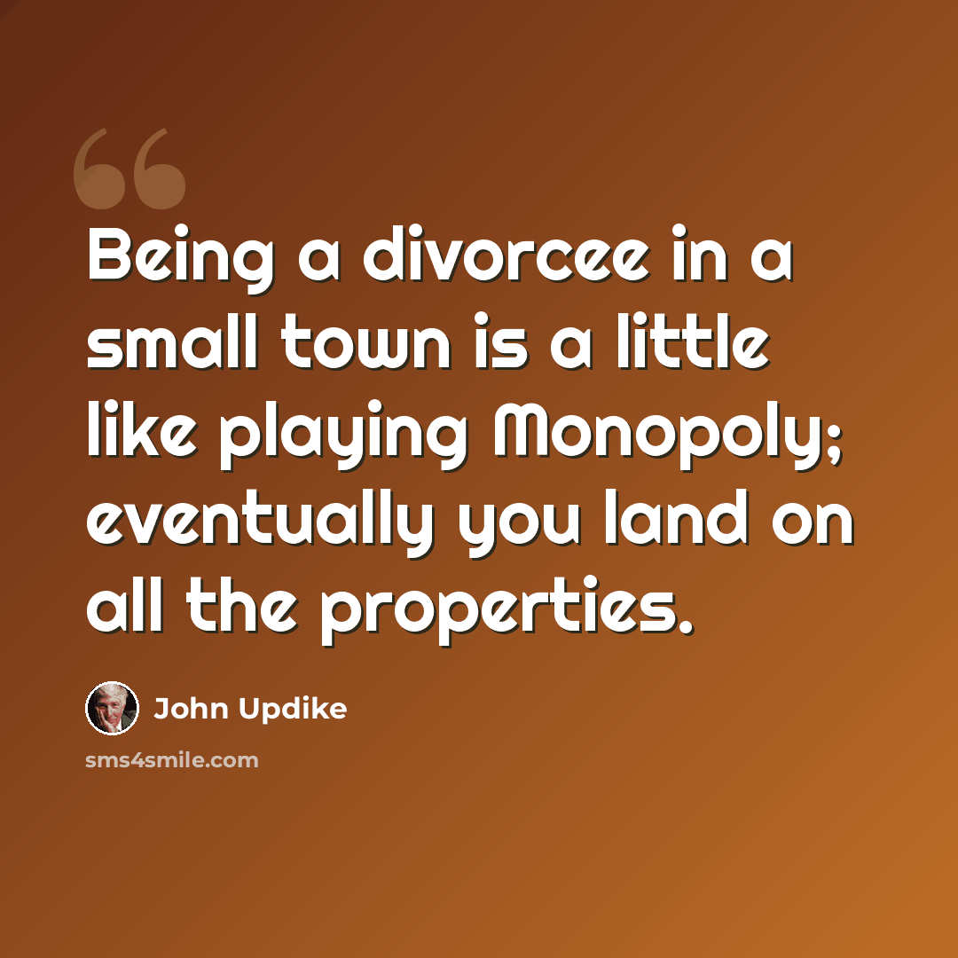 “Being a divorcee in a small town is a little like playing Monopoly; eventually you land on all the properties.” quote by John Updike