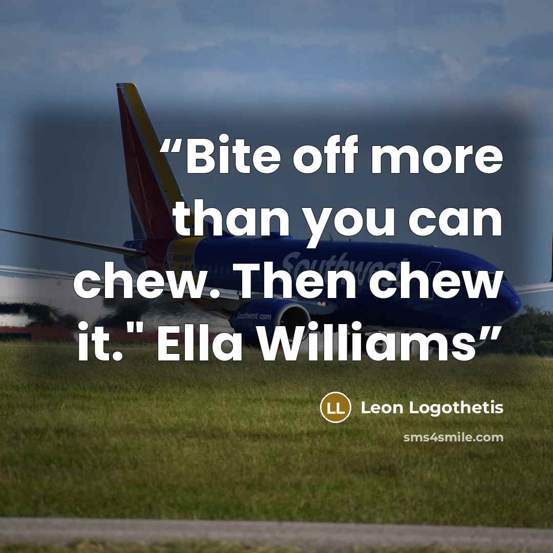 “Bite off more than you can chew. Then chew it." Ella Williams” quote by Leon Logothetis