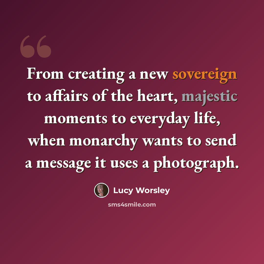 “From creating a new sovereign to affairs of the heart, majestic moments to everyday life, when monarchy wants to send a message it uses a photograph.” quote by Lucy Worsley