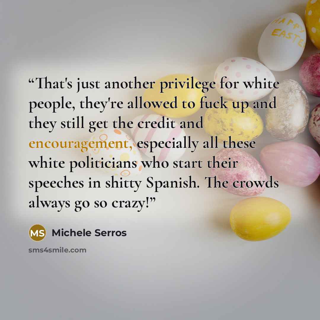 “That's just another privilege for white people, they're allowed to fuck up and they still get the credit and encouragement, especially all these white politicians who start their speeches in shitty Spanish. The crowds always go so crazy!” quote by Michele Serros