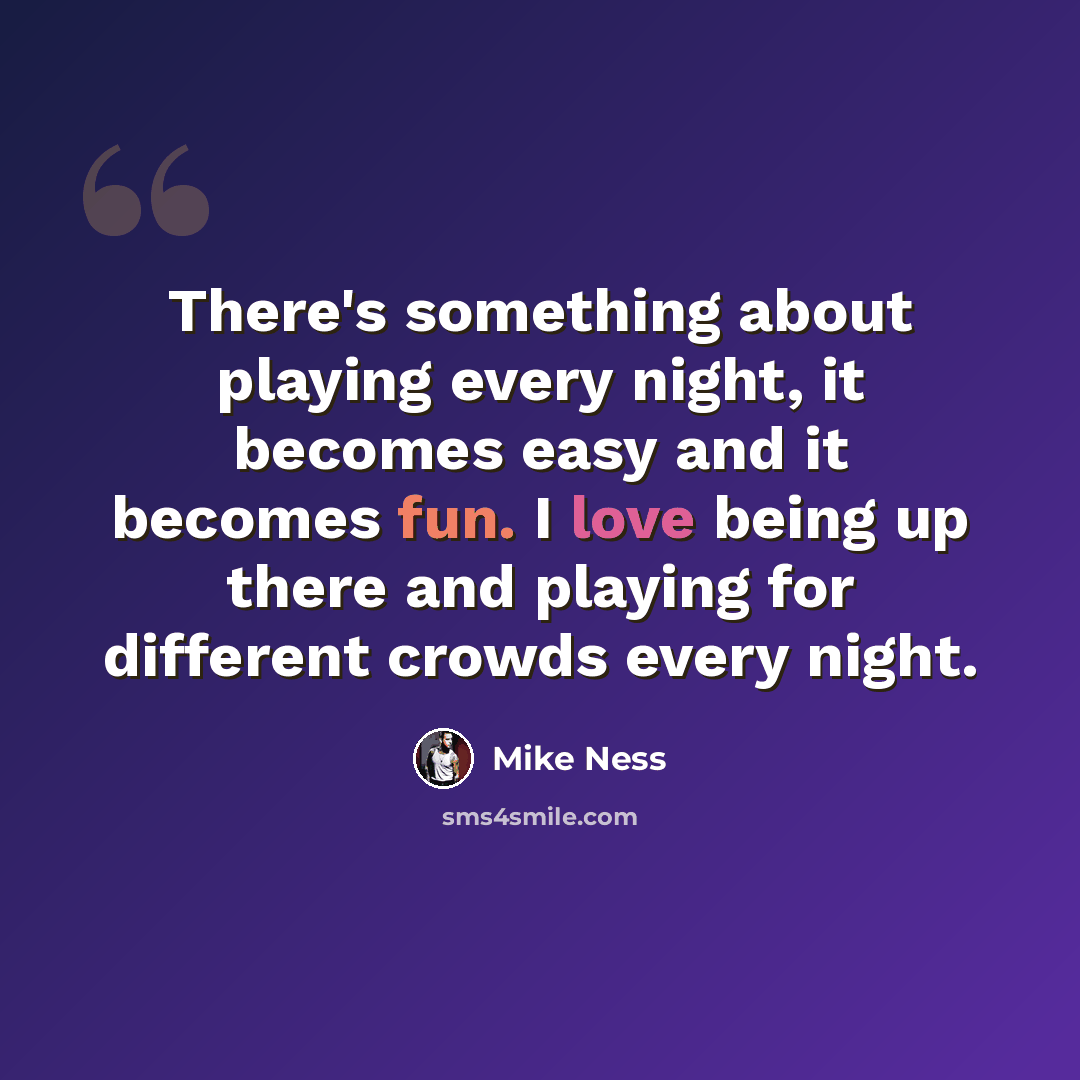 “There's something about playing every night, it becomes easy and it becomes fun. I love being up there and playing for different crowds every night.” quote by Mike Ness