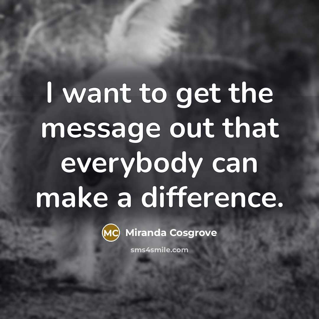 “I want to get the message out that everybody can make a difference.” quote by Miranda Cosgrove