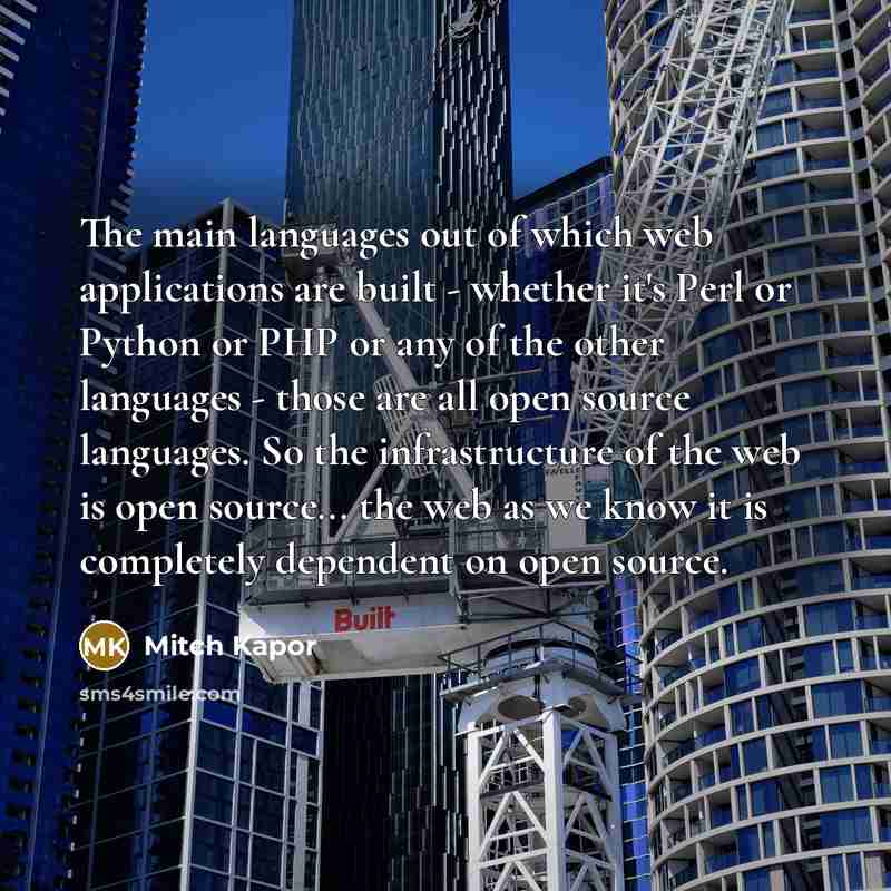 “The main languages out of which web applications are built - whether it's Perl or Python or PHP or any of the other languages - those are all open source languages. So the infrastructure of the web is open source... the web as we know it is completely dependent on open source.” quote by Mitch Kapor