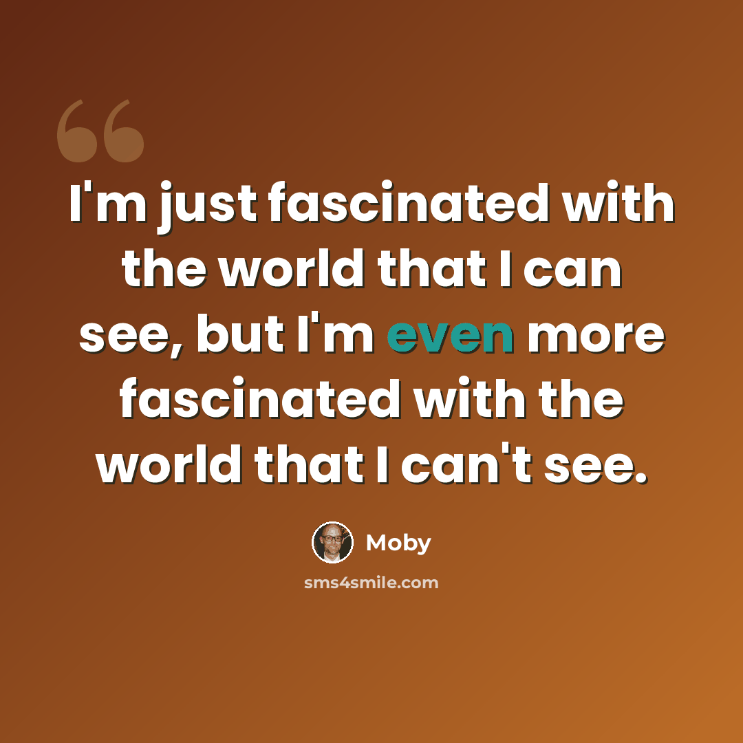 “I'm just fascinated with the world that I can see, but I'm even more fascinated with the world that I can't see.” quote by Moby