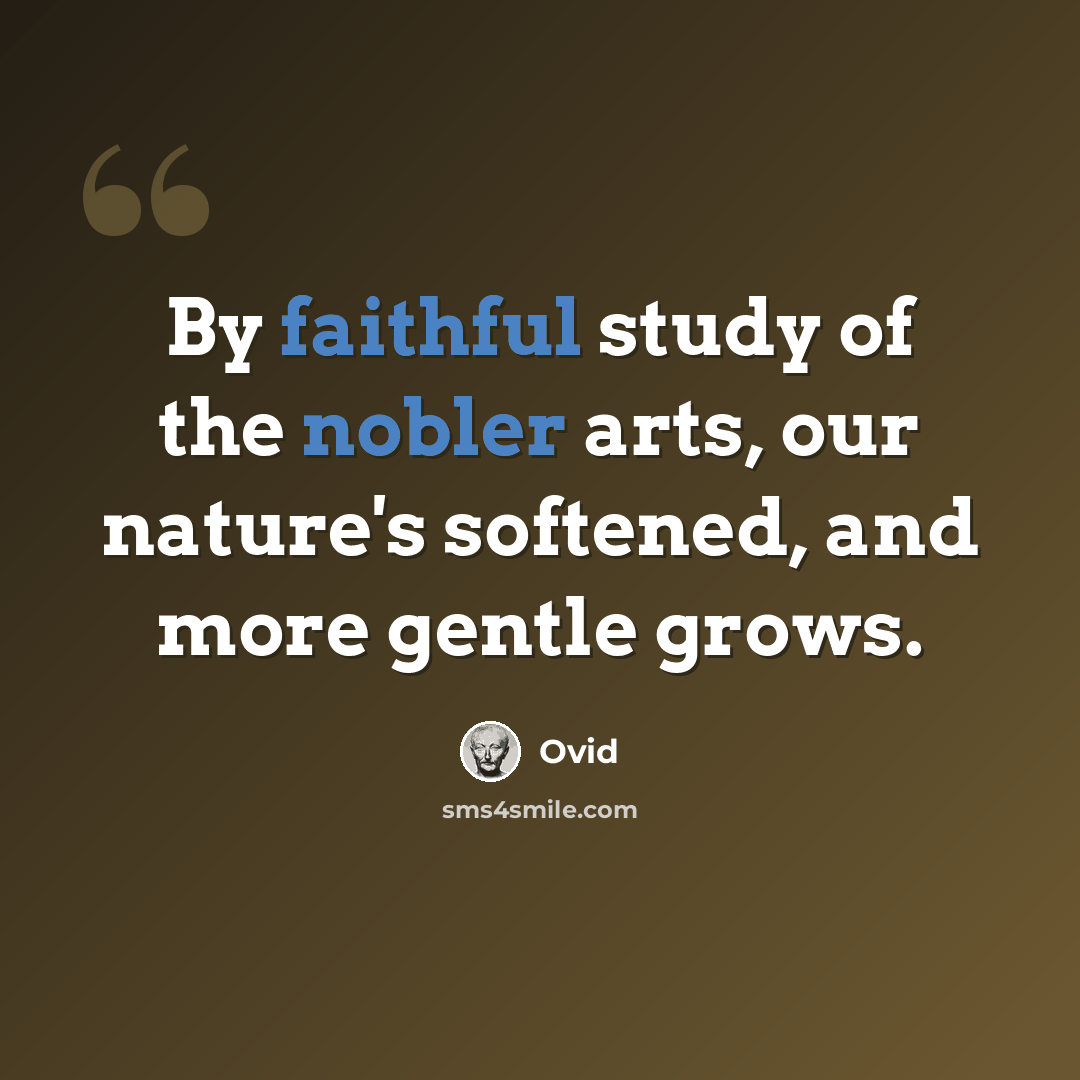 “By faithful study of the nobler arts, our nature's softened, and more gentle grows.” quote by Ovid