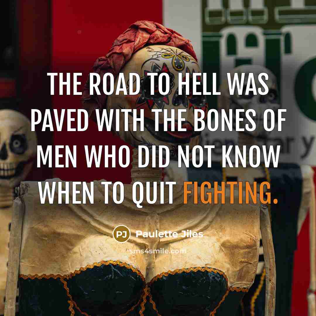 “The road to hell was paved with the bones of men who did not know when to quit fighting.” quote by Paulette Jiles