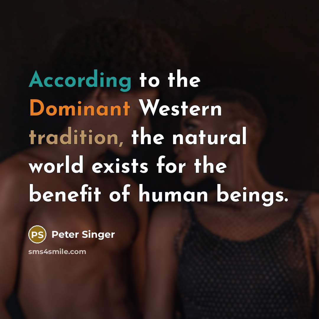 “According to the Dominant Western tradition, the natural world exists for the benefit of human beings.” quote by Peter Singer