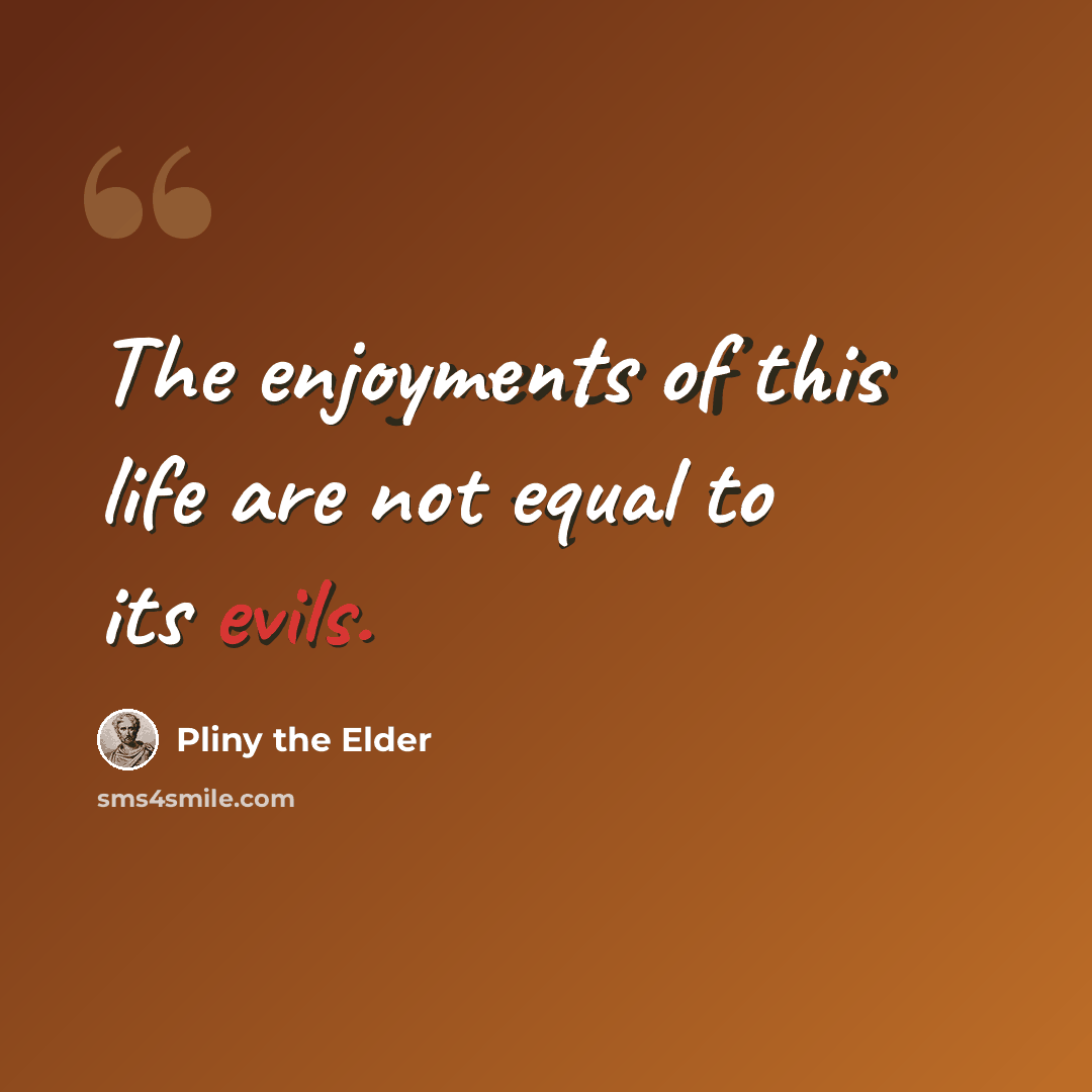 “The enjoyments of this life are not equal to its evils.” quote by Pliny the Elder