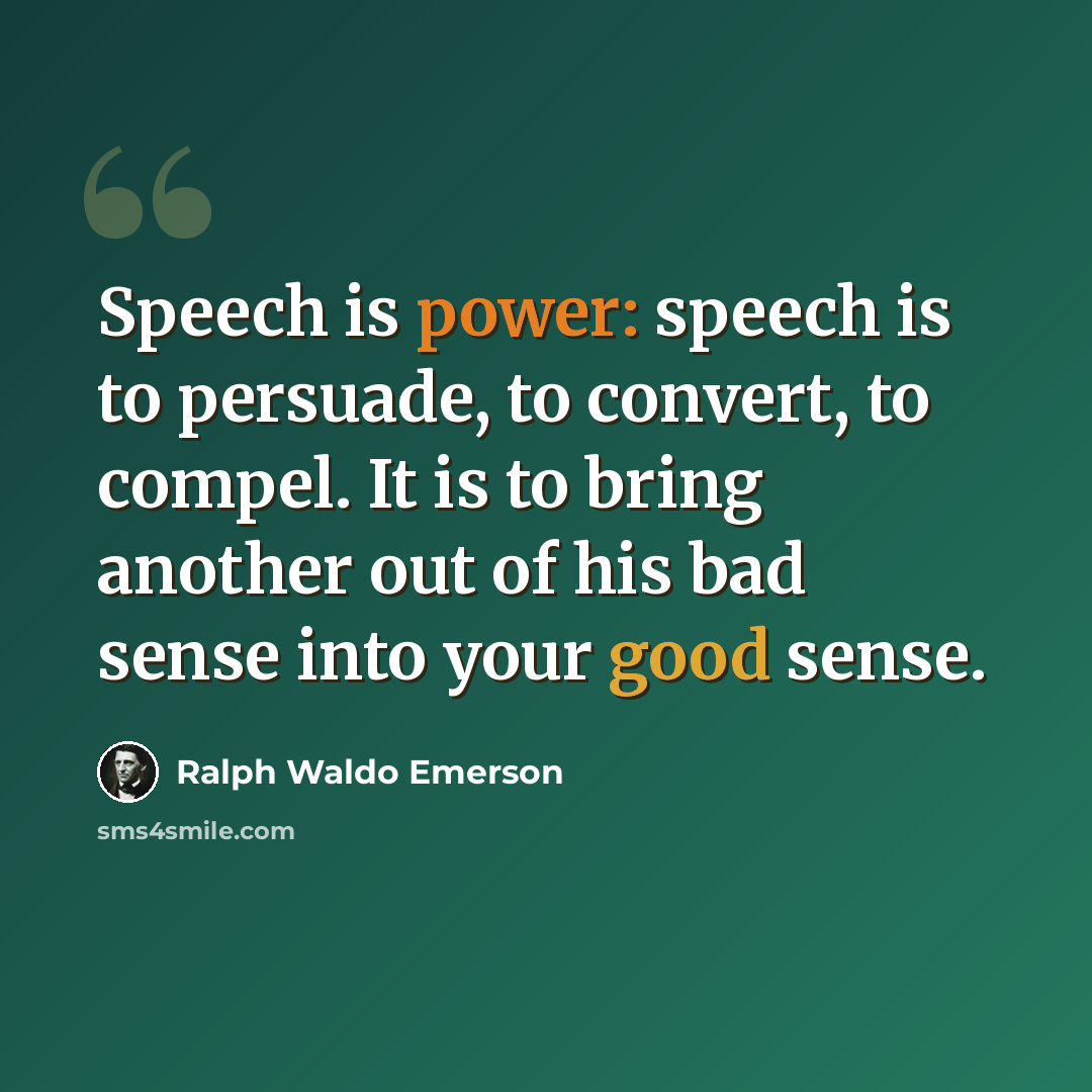 “Speech is power: speech is to persuade, to convert, to compel. It is to bring another out of his bad sense into your good sense.” quote by Ralph Waldo Emerson