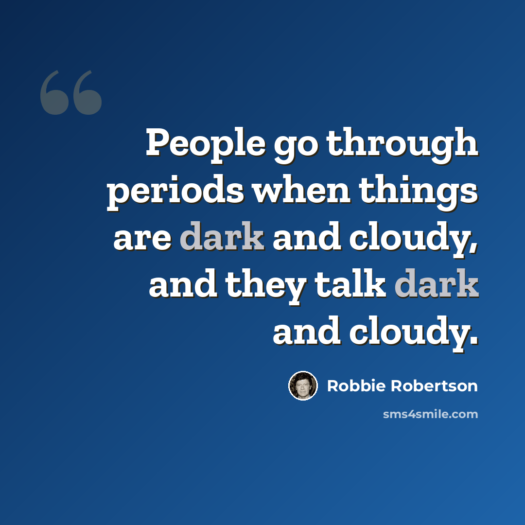 “People go through periods when things are dark and cloudy, and they talk dark and cloudy.” quote by Robbie Robertson