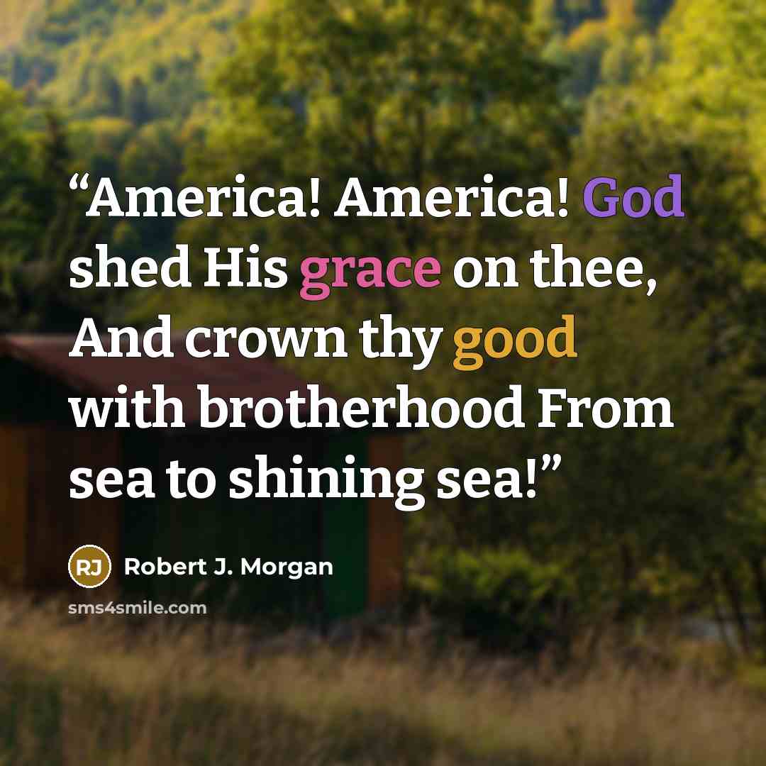 “America! America! God shed His grace on thee, And crown thy good with brotherhood From sea to shining sea!” quote by Robert J. Morgan