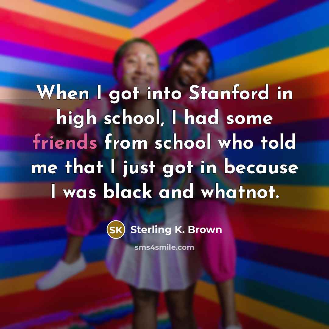 “When I got into Stanford in high school, I had some friends from school who told me that I just got in because I was black and whatnot.” quote by Sterling K. Brown