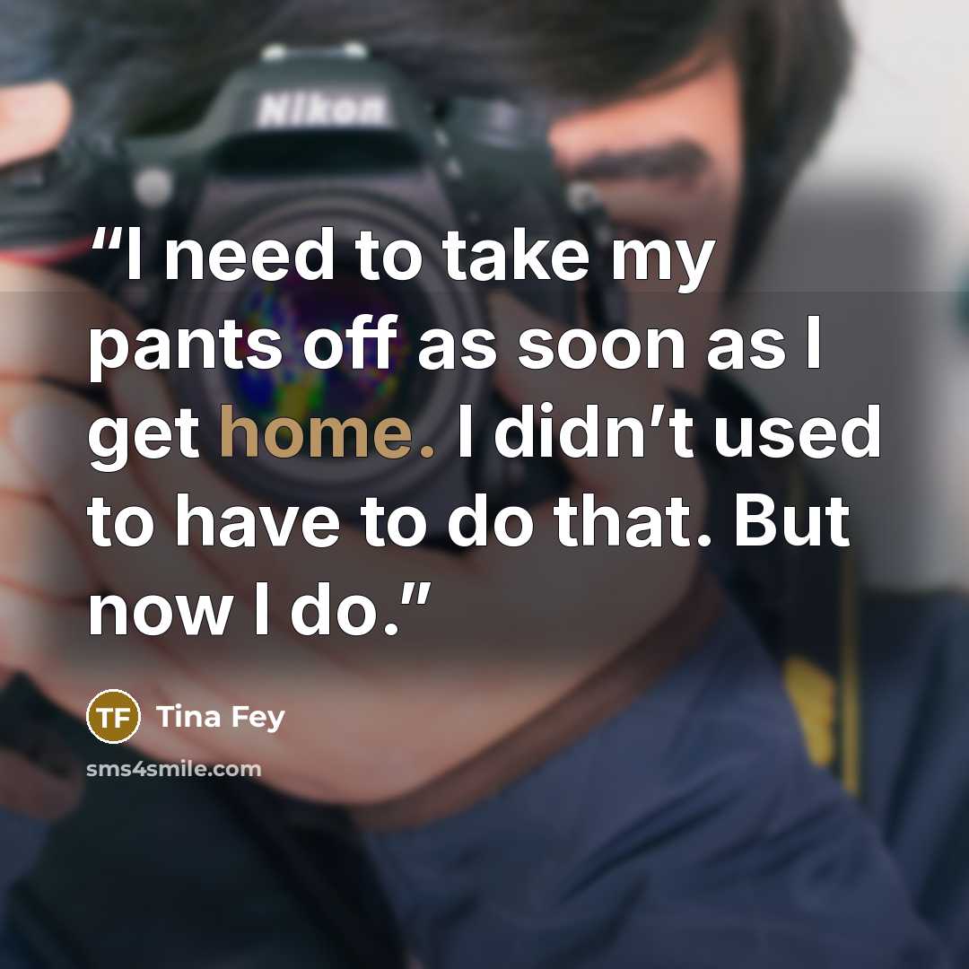 “I need to take my pants off as soon as I get home. I didn’t used to have to do that. But now I do.” quote by Tina Fey