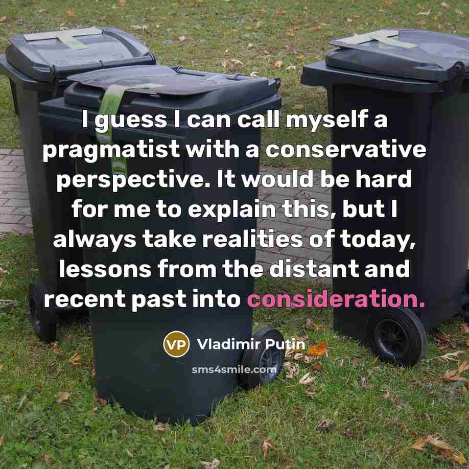 “I guess I can call myself a pragmatist with a conservative perspective. It would be hard for me to explain this, but I always take realities of today, lessons from the distant and recent past into consideration.” quote by Vladimir Putin