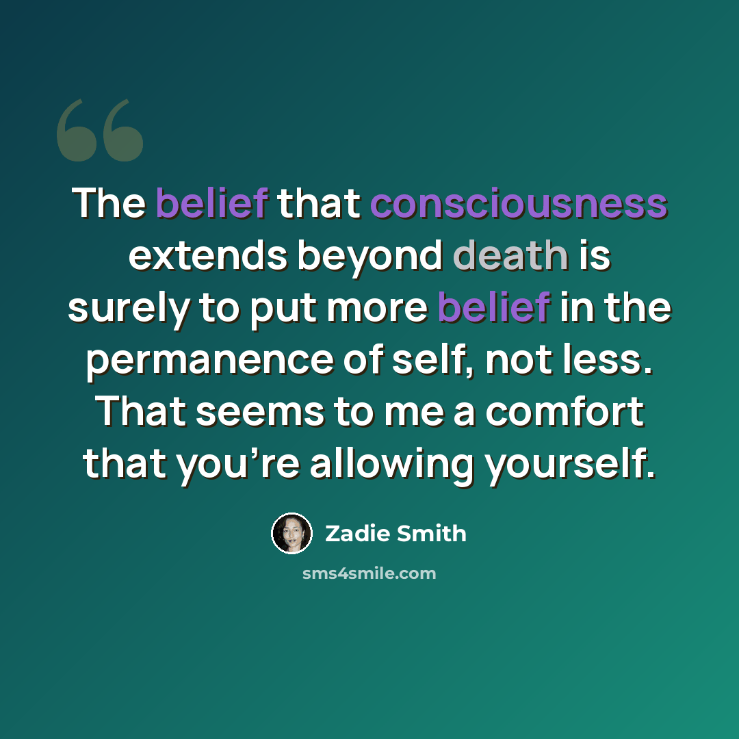 “The belief that consciousness extends beyond death is surely to put more belief in the permanence of self, not less. That seems to me a comfort that you're allowing yourself.” quote by Zadie Smith