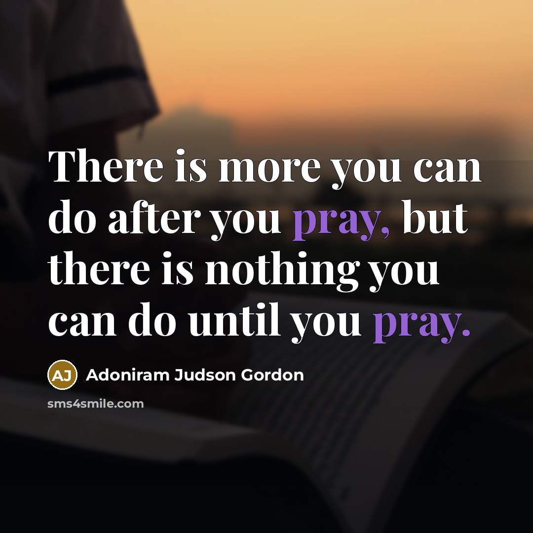 “There is more you can do after you pray, but there is nothing you can do until you pray.” quote by Adoniram Judson Gordon