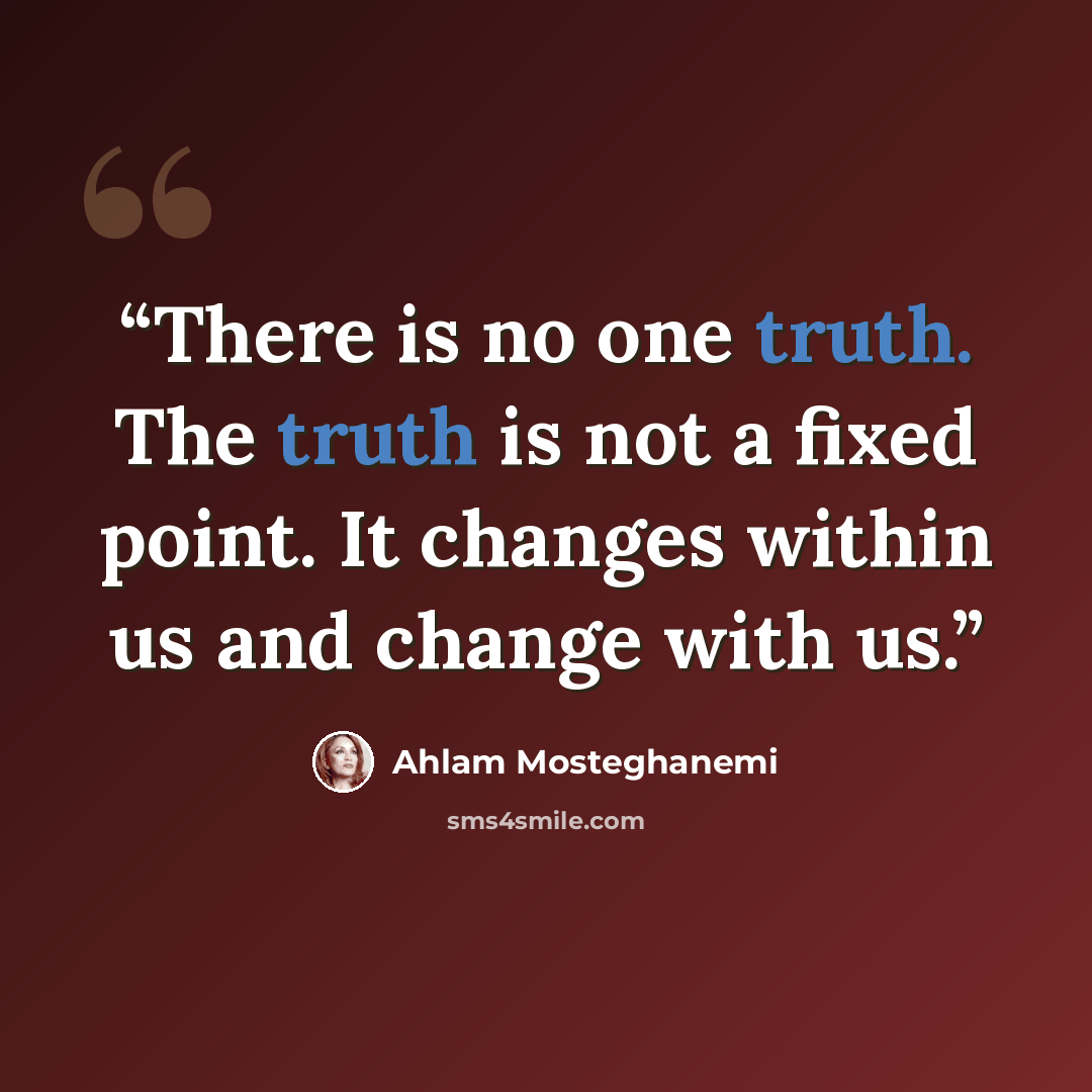 “There is no one truth. The truth is not a fixed point. It changes within us and change with us.” quote by Ahlam Mosteghanemi