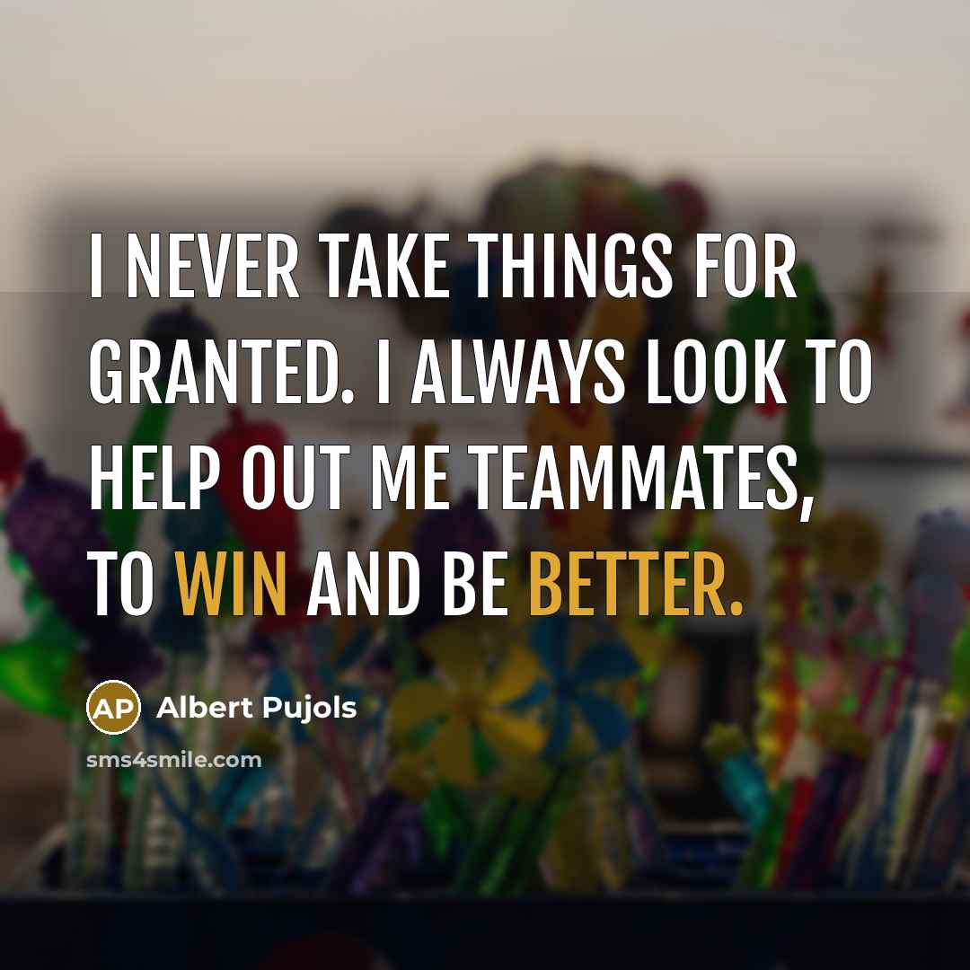 “I never take things for granted. I always look to help out me teammates, to win and be better.” quote by Albert Pujols