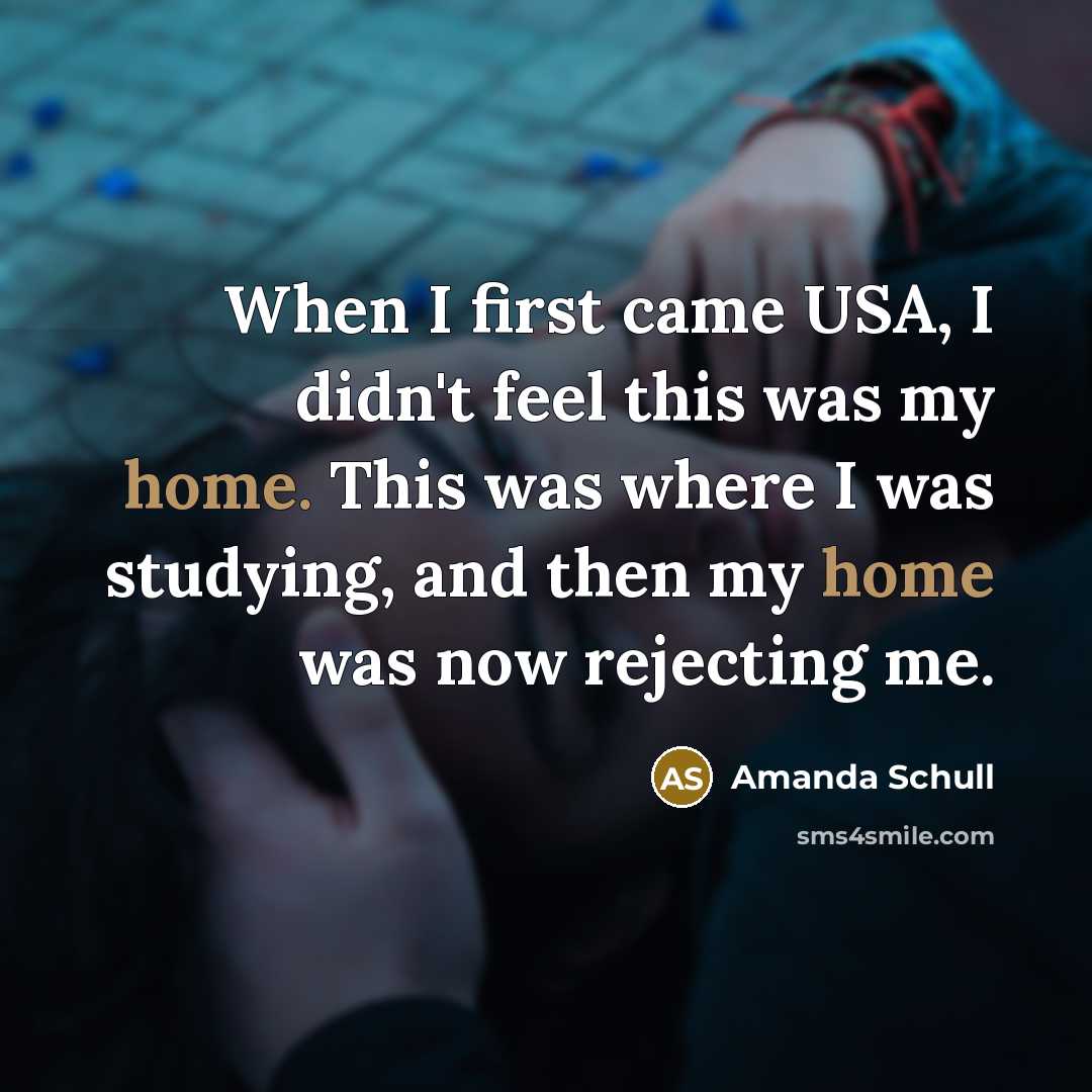 “When I first came USA, I didn't feel this was my home. This was where I was studying, and then my home was now rejecting me.” quote by Amanda Schull