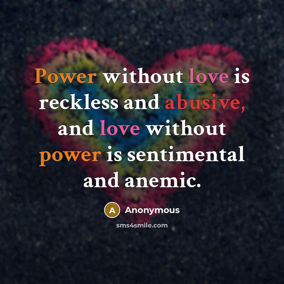 “Power without love is reckless and abusive, and love without power is sentimental and anemic.” quote by Anonymous