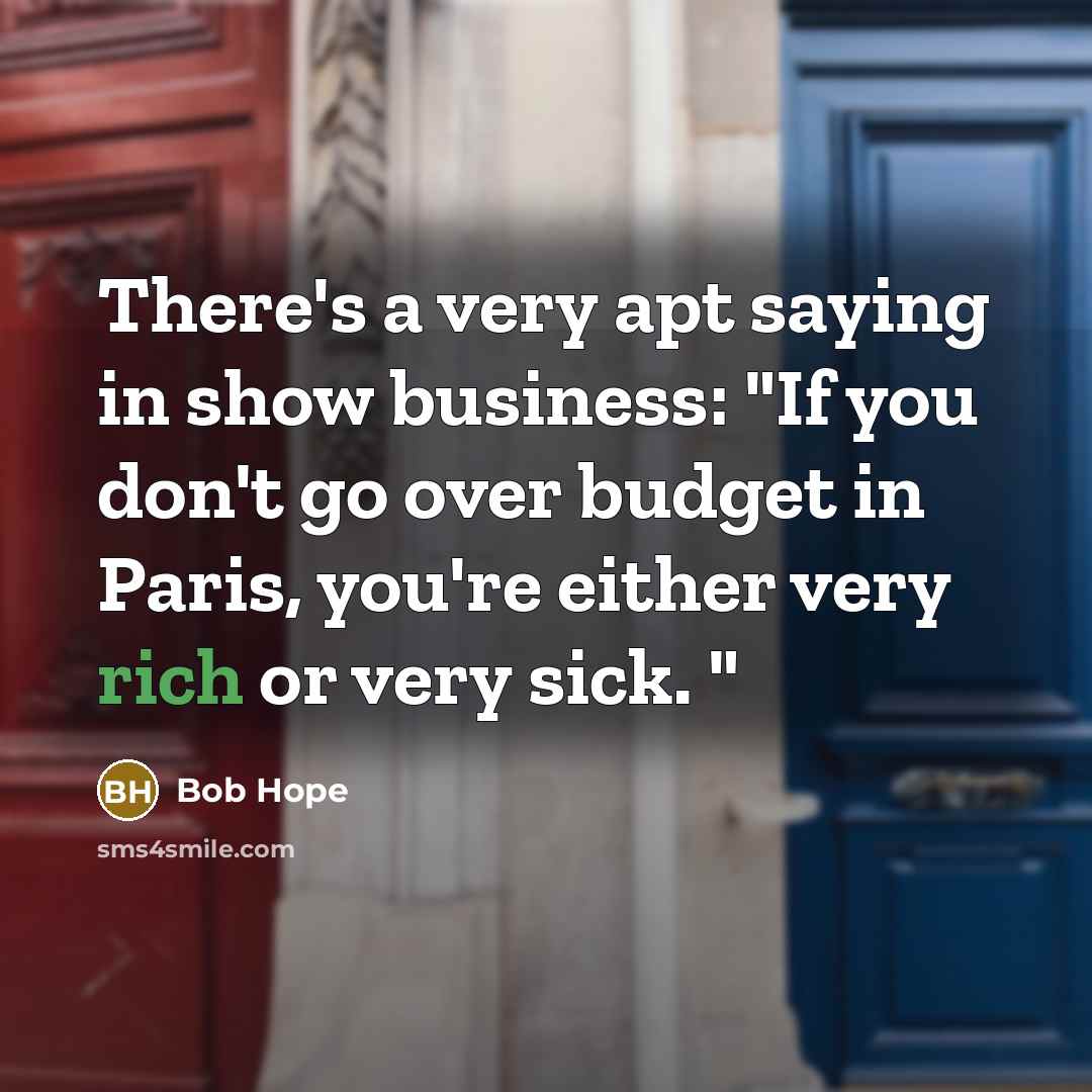 “There's a very apt saying in show business: "If you don't go over budget in Paris, you're either very rich or very sick. "” quote by Bob Hope