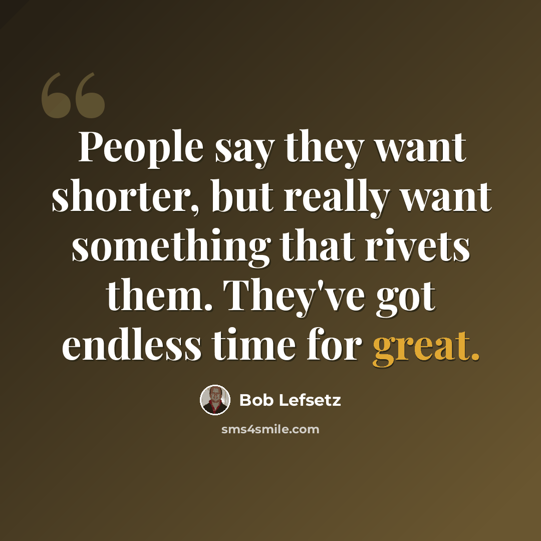 “People say they want shorter, but really want something that rivets them. They've got endless time for great.” quote by Bob Lefsetz